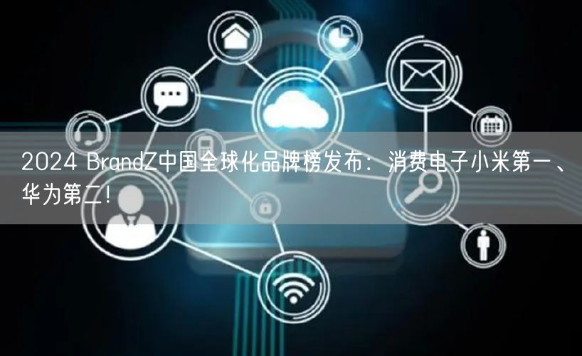 2024 BrandZ中国全球化品牌榜发布：消费电子小米第一、华为第二！