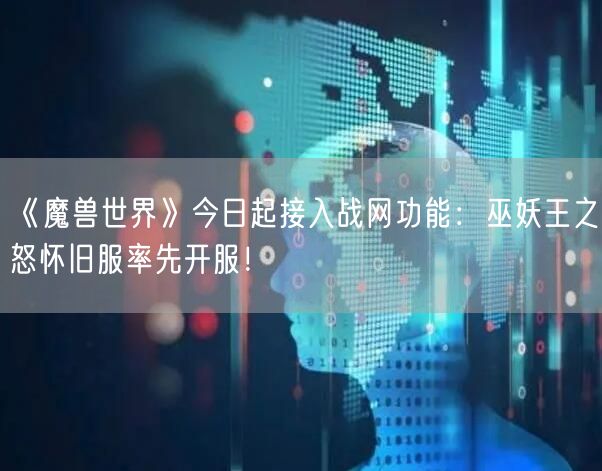 《魔兽世界》今日起接入战网功能：巫妖王之怒怀旧服率先开服！