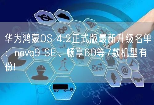 华为鸿蒙OS 4.2正式版最新升级名单：nova9 SE、畅享60等7款机型有份!