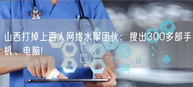 山西打掉上百人网络水军团伙：搜出300多部手机、电脑!