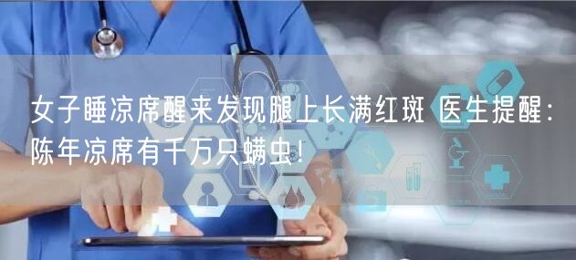 女子睡凉席醒来发现腿上长满红斑 医生提醒：陈年凉席有千万只螨虫！