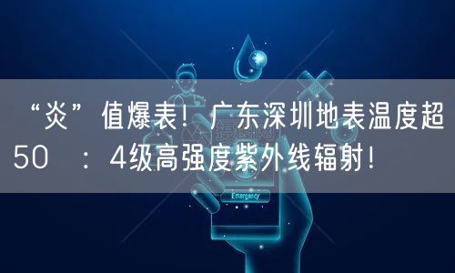 “炎”值爆表！广东深圳地表温度超50℃：4级高强度紫外线辐射！