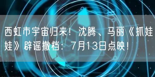 西虹市宇宙归来！沈腾、马丽《抓娃娃》辟谣撤档：7月13日点映！
