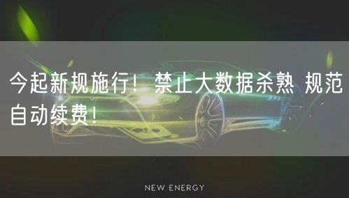 今起新规施行！禁止大数据杀熟 规范自动续费！