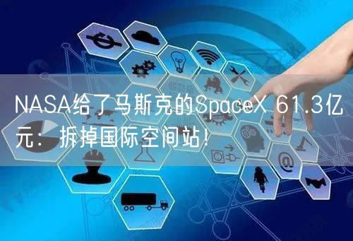 NASA给了马斯克的SpaceX 61.3亿元：拆掉国际空间站！