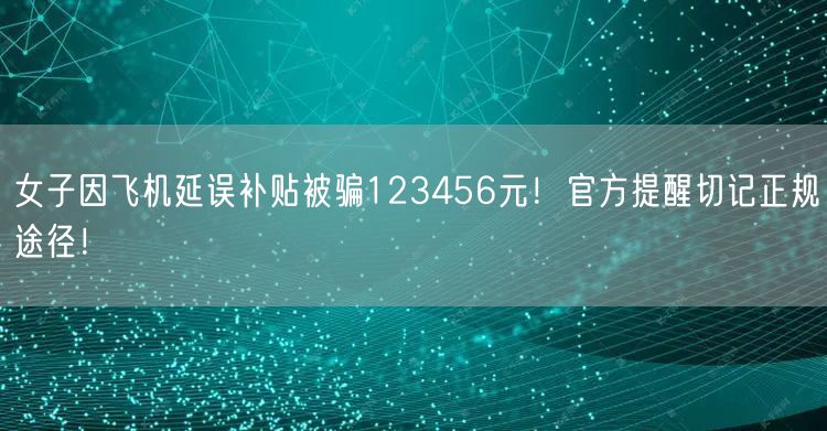 女子因飞机延误补贴被骗123456元！官方提醒切记正规途径！