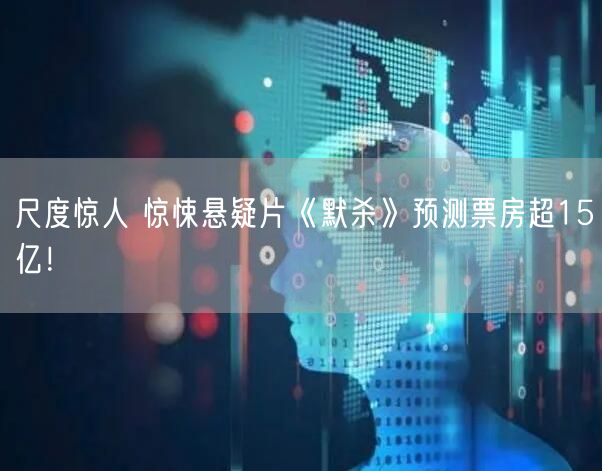 尺度惊人 惊悚悬疑片《默杀》预测票房超15亿！