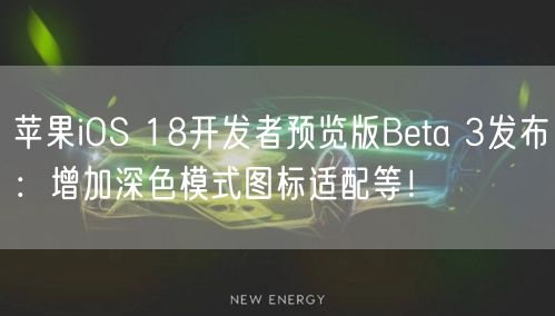 苹果iOS 18开发者预览版Beta 3发布：增加深色模式图标适配等！