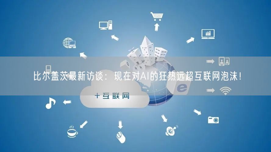比尔盖茨最新访谈：现在对AI的狂热远超互联网泡沫！