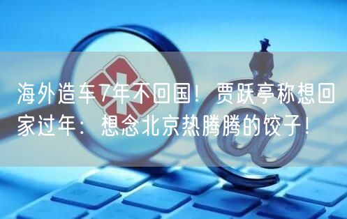 海外造车7年不回国！贾跃亭称想回家过年：想念北京热腾腾的饺子！