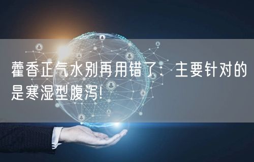 藿香正气水别再用错了：主要针对的是寒湿型腹泻!