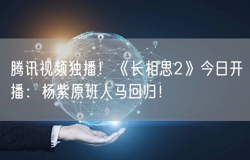 腾讯视频独播！《长相思2》今日开播：杨紫原班人马回归！