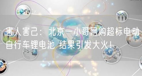 害人害己：北京一小哥网购超标电动自行车锂电池 结果引发大火！