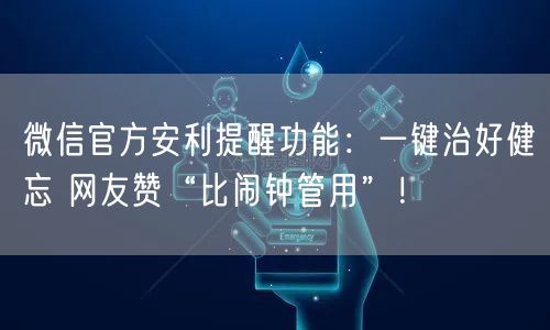 微信官方安利提醒功能：一键治好健忘 网友赞“比闹钟管用”！
