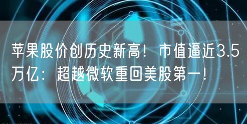 苹果股价创历史新高！市值逼近3.5万亿：超越微软重回美股第一！