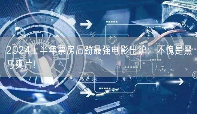 2024上半年票房后劲最强电影出炉：不愧是黑马爽片！
