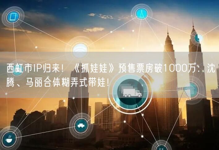 西虹市IP归来！《抓娃娃》预售票房破1000万：沈腾、马丽合体糊弄式带娃！