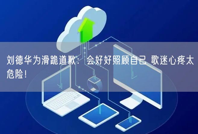刘德华为滑跪道歉：会好好照顾自己 歌迷心疼太危险！