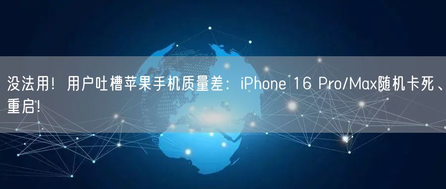 没法用！用户吐槽苹果手机质量差：iPhone 16 Pro/Max随机卡死、重启！