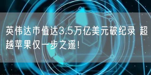 英伟达市值达3.5万亿美元破纪录 超越苹果仅一步之遥！