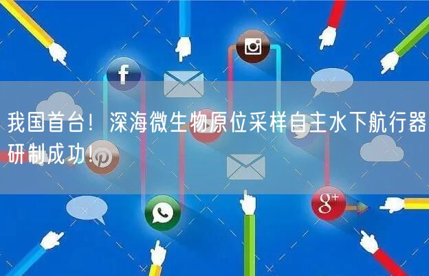 我国首台！深海微生物原位采样自主水下航行器研制成功！