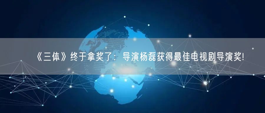 《三体》终于拿奖了：导演杨磊获得最佳电视剧导演奖!