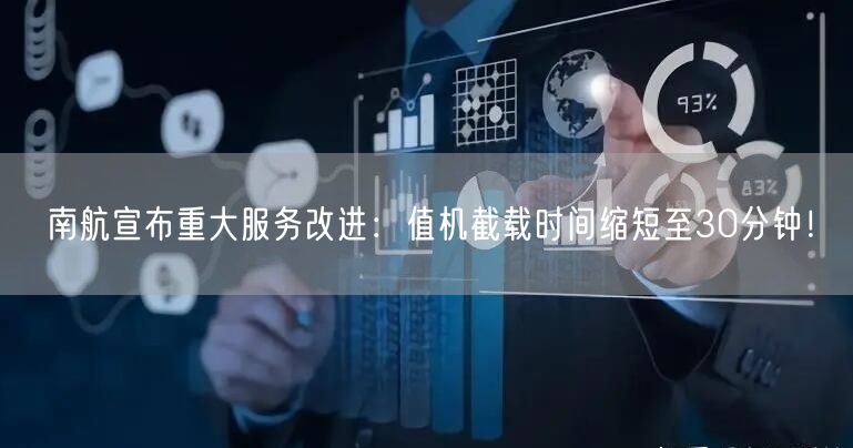 南航宣布重大服务改进：值机截载时间缩短至30分钟！