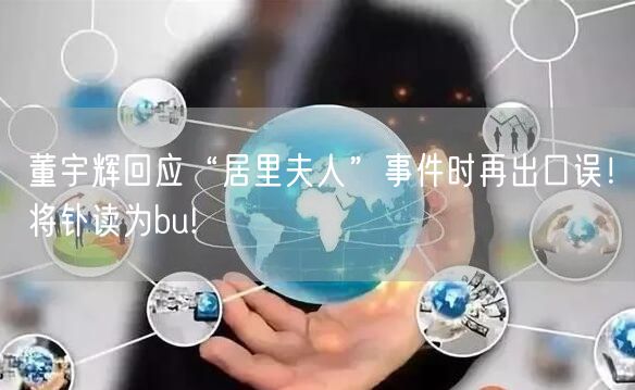 董宇辉回应“居里夫人”事件时再出口误！将钋读为bu!
