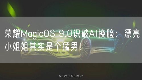 荣耀MagicOS 9.0识破AI换脸：漂亮小姐姐其实是个猛男！