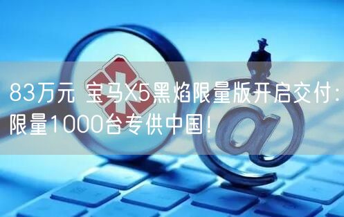 83万元 宝马X5黑焰限量版开启交付：限量1000台专供中国！