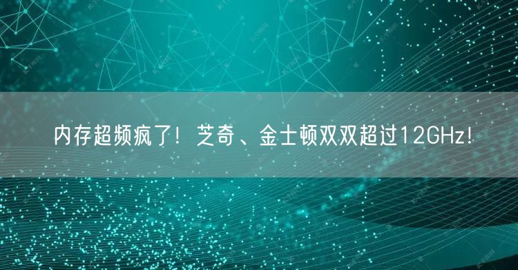 内存超频疯了！芝奇、金士顿双双超过12GHz！