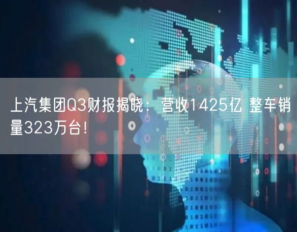 上汽集团Q3财报揭晓：营收1425亿 整车销量323万台！
