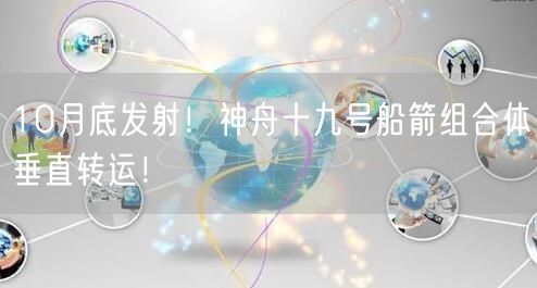 10月底发射！神舟十九号船箭组合体垂直转运！