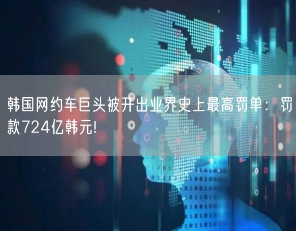 韩国网约车巨头被开出业界史上最高罚单：罚款724亿韩元!