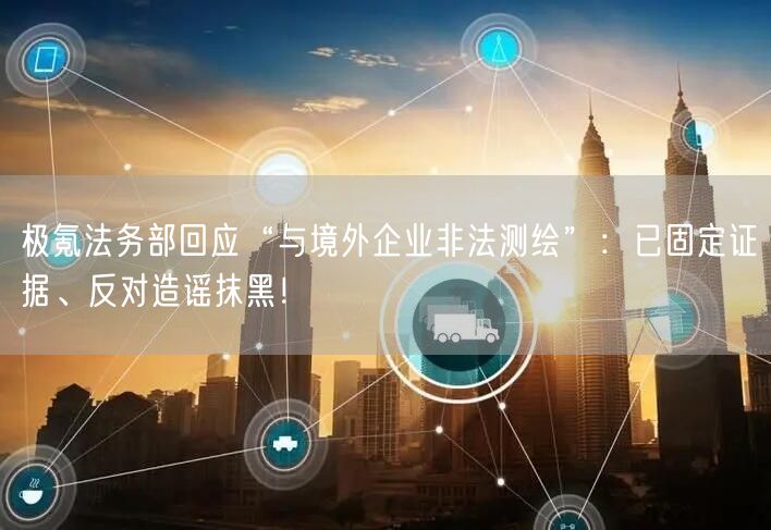 极氪法务部回应“与境外企业非法测绘”：已固定证据、反对造谣抹黑！