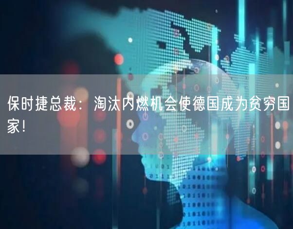 保时捷总裁：淘汰内燃机会使德国成为贫穷国家！