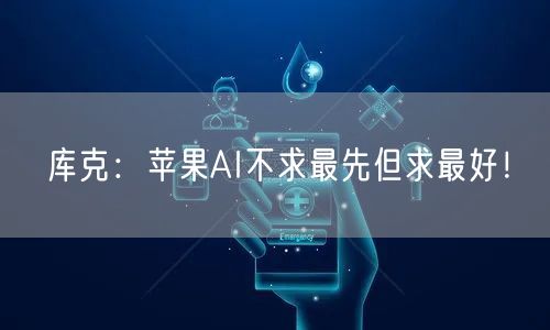 库克：苹果AI不求最先但求最好！