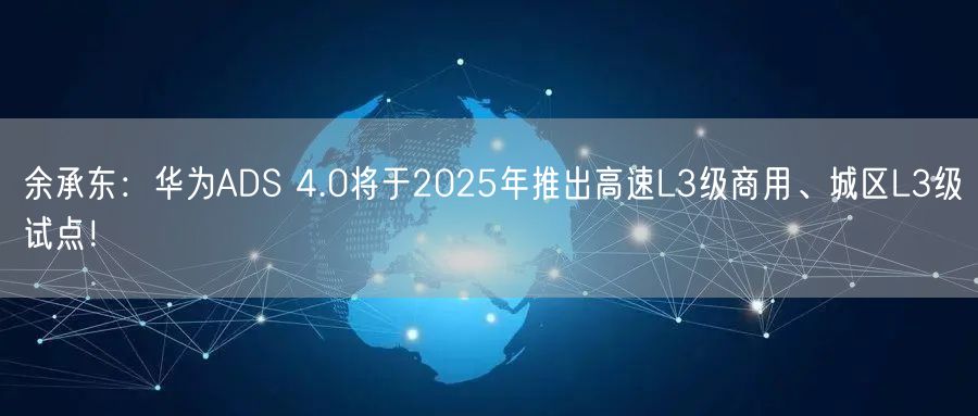 余承东：华为ADS 4.0将于2025年推出高速L3级商用、城区L3级试点！