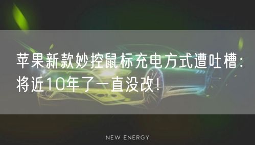 苹果新款妙控鼠标充电方式遭吐槽：将近10年了一直没改！