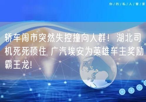 轿车闹市突然失控撞向人群！湖北司机死死顶住 广汽埃安为英雄车主奖励霸王龙!