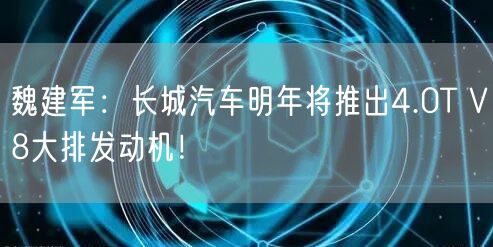 魏建军：长城汽车明年将推出4.0T V8大排发动机！