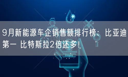 9月新能源车企销售额排行榜：比亚迪第一 比特斯拉2倍还多！