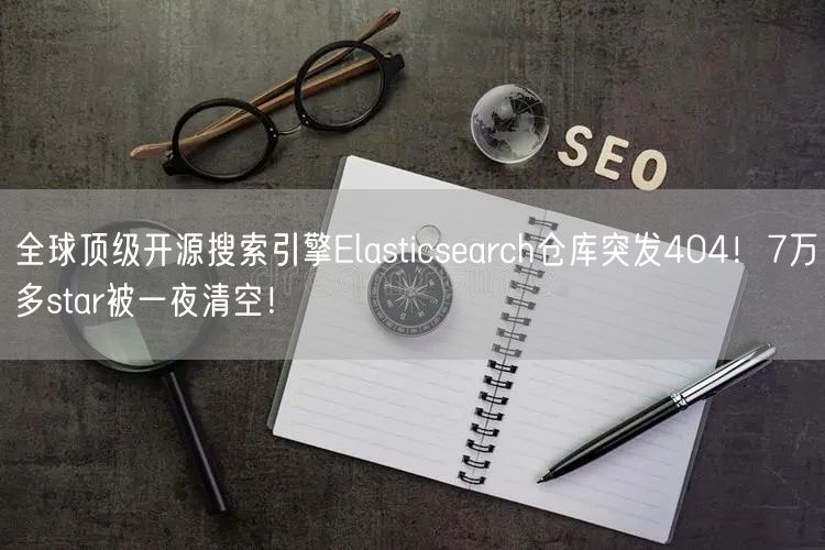 全球顶级开源搜索引擎Elasticsearch仓库突发404！7万多star被一夜清空！