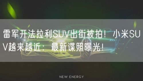 雷军开法拉利SUV出街被拍！小米SUV越来越近：最新谍照曝光！