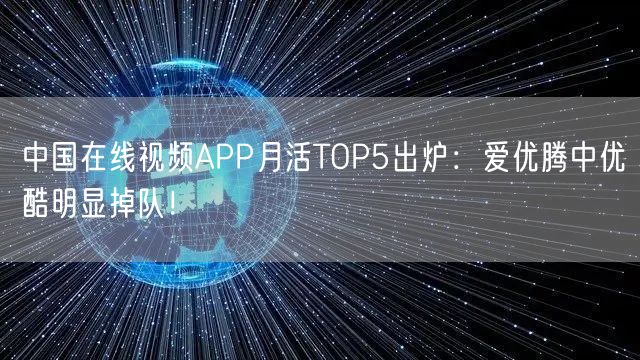 中国在线视频APP月活TOP5出炉：爱优腾中优酷明显掉队！
