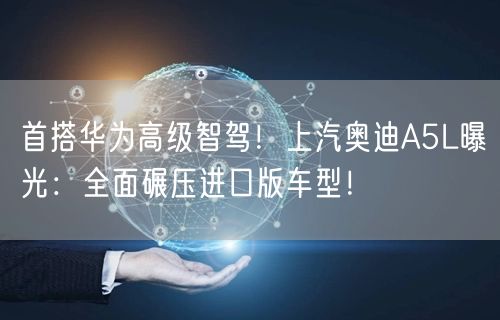 首搭华为高级智驾！上汽奥迪A5L曝光：全面碾压进口版车型！
