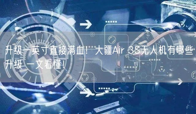 升级一英寸直接满血！大疆Air 3S无人机有哪些升级 一文看懂！