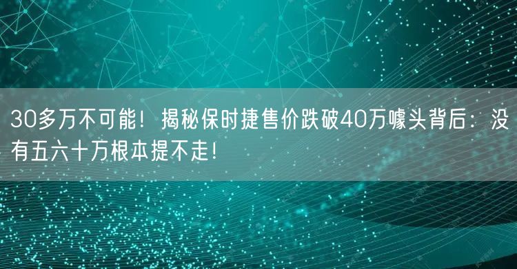 30多万不可能！揭秘保时捷售价跌破40万噱头背后：没有五六十万根本提不走！