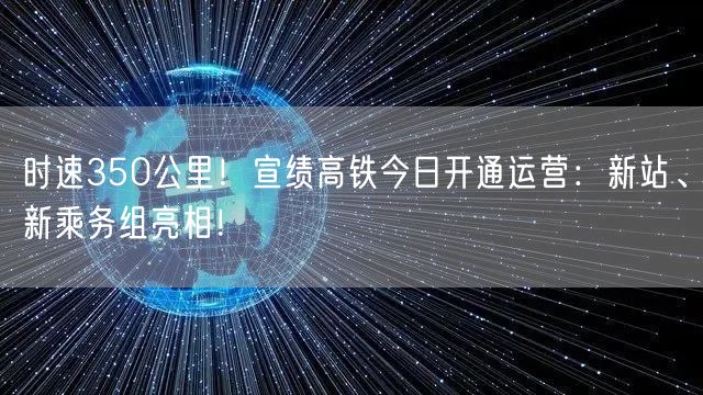 时速350公里！宣绩高铁今日开通运营：新站、新乘务组亮相！