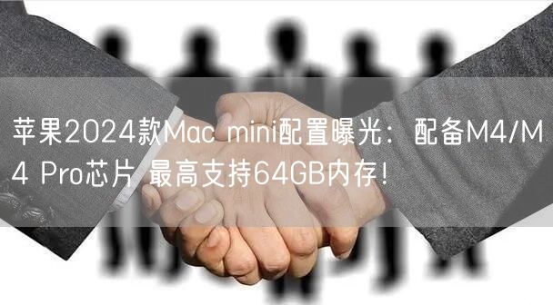 苹果2024款Mac mini配置曝光：配备M4/M4 Pro芯片 最高支持64GB内存！